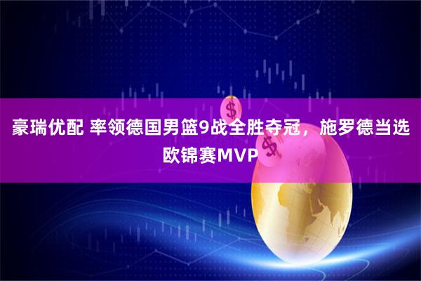豪瑞优配 率领德国男篮9战全胜夺冠，施罗德当选欧锦赛MVP