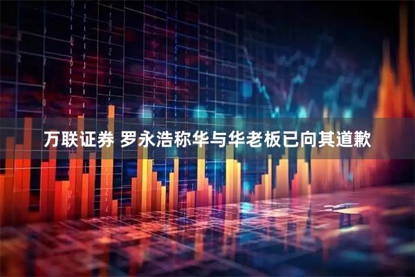万联证券 罗永浩称华与华老板已向其道歉