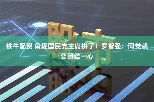 铁牛配资 角逐国民党主席拼了！罗智强：同党就要团结一心