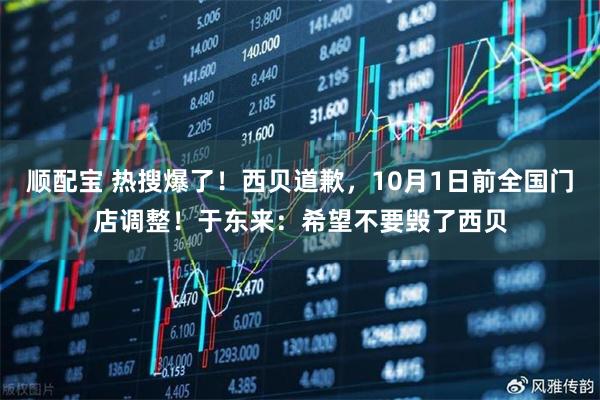 顺配宝 热搜爆了！西贝道歉，10月1日前全国门店调整！于东来：希望不要毁了西贝