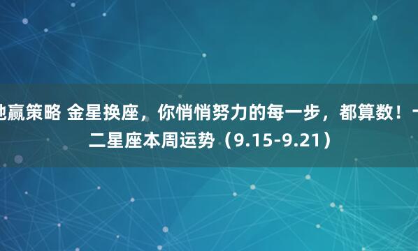 驰赢策略 金星换座，你悄悄努力的每一步，都算数！十二星座本周运势（9.15-9.21）