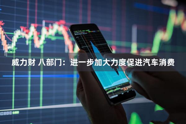 威力财 八部门：进一步加大力度促进汽车消费