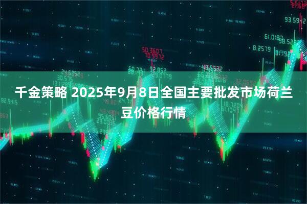 千金策略 2025年9月8日全国主要批发市场荷兰豆价格行情