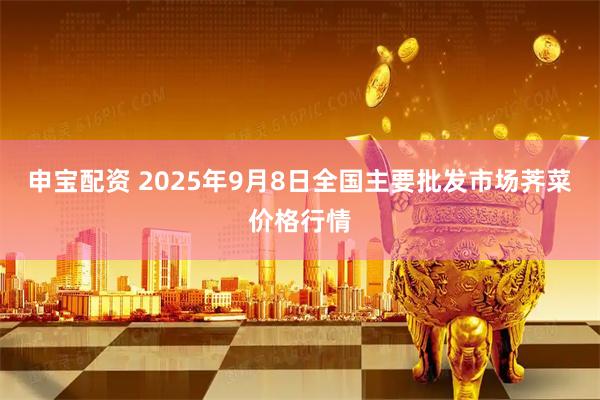 申宝配资 2025年9月8日全国主要批发市场荠菜价格行情