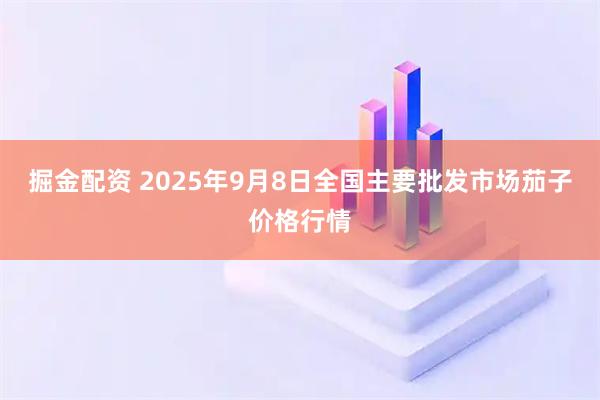 掘金配资 2025年9月8日全国主要批发市场茄子价格行情