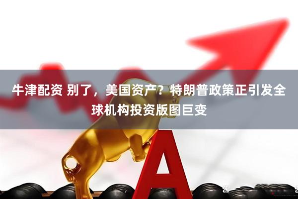 牛津配资 别了，美国资产？特朗普政策正引发全球机构投资版图巨变
