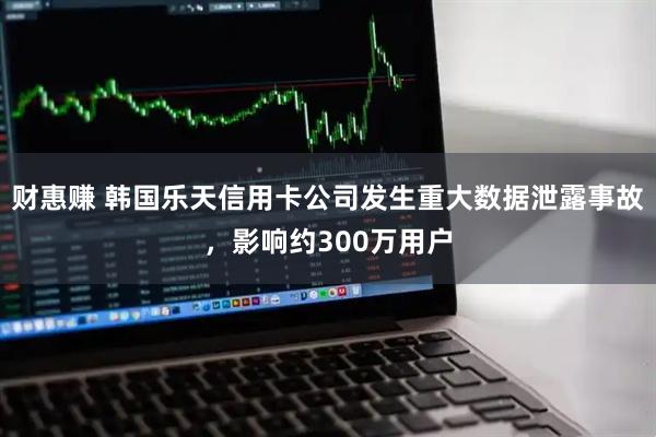 财惠赚 韩国乐天信用卡公司发生重大数据泄露事故，影响约300万用户