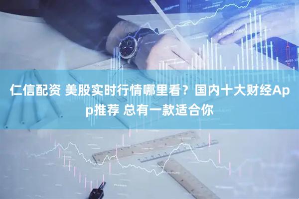 仁信配资 美股实时行情哪里看？国内十大财经App推荐 总有一款适合你
