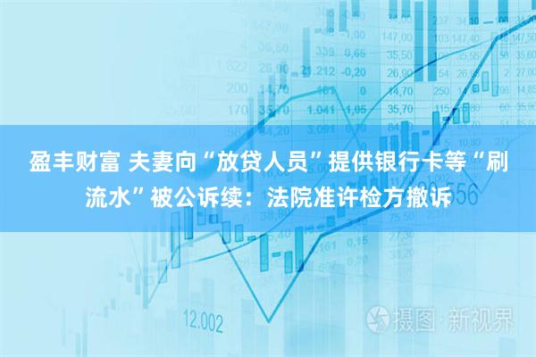 盈丰财富 夫妻向“放贷人员”提供银行卡等“刷流水”被公诉续：法院准许检方撤诉
