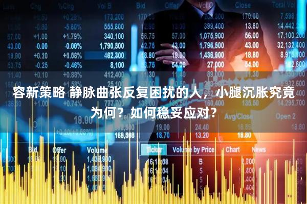 容新策略 静脉曲张反复困扰的人，小腿沉胀究竟为何？如何稳妥应对？