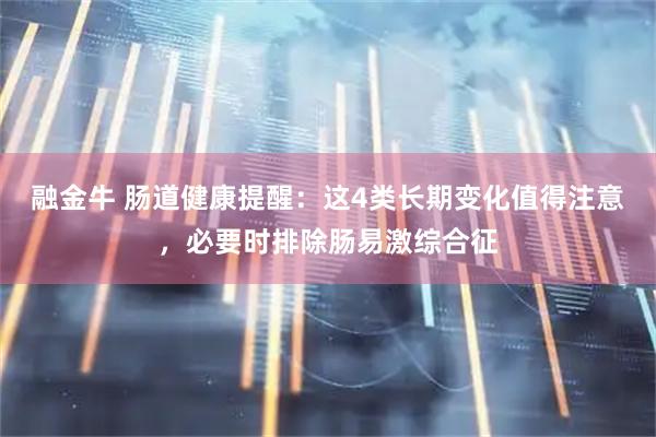 融金牛 肠道健康提醒：这4类长期变化值得注意，必要时排除肠易激综合征