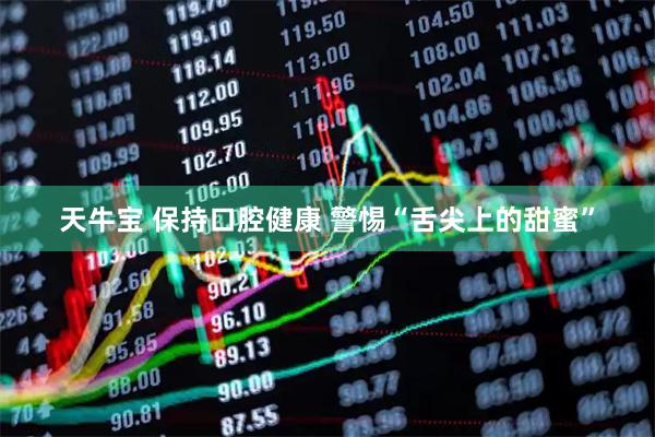 天牛宝 保持口腔健康 警惕“舌尖上的甜蜜”