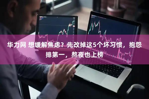 华力网 想缓解焦虑？先改掉这5个坏习惯，抱怨排第一，熬夜也上榜