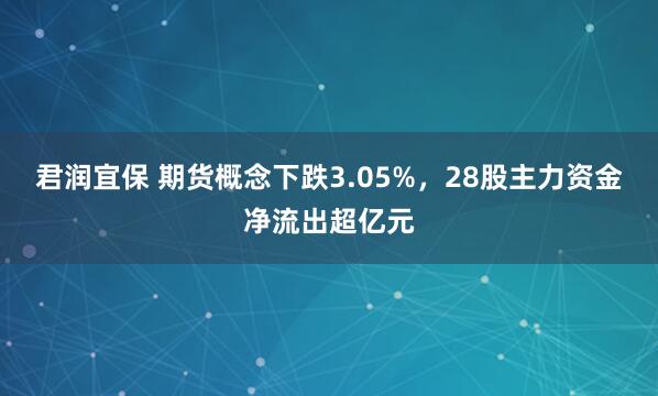 君润宜保 期货概念下跌3.05%，28股主力资金净流出超亿元