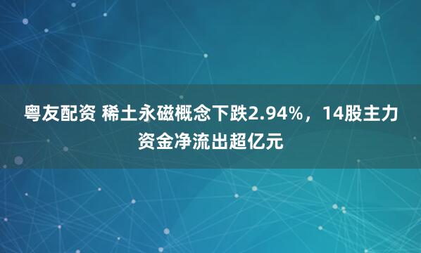 粤友配资 稀土永磁概念下跌2.94%，14股主力资金净流出超亿元