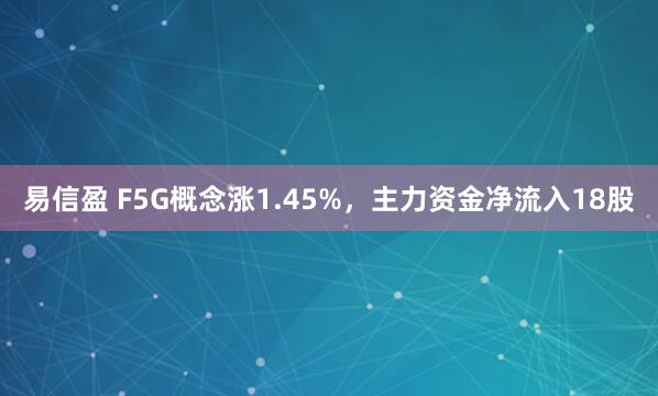易信盈 F5G概念涨1.45%，主力资金净流入18股