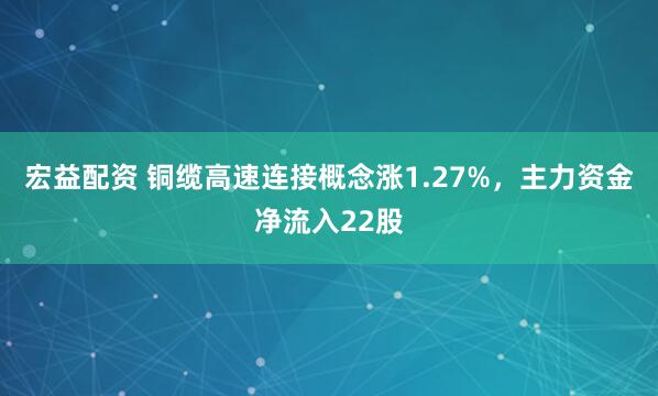 宏益配资 铜缆高速连接概念涨1.27%，主力资金净流入22股