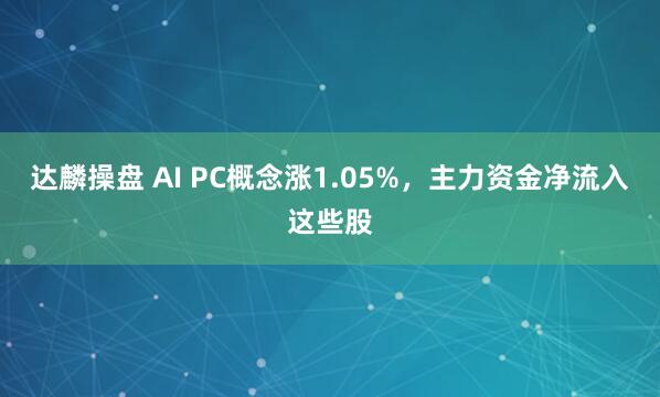 达麟操盘 AI PC概念涨1.05%，主力资金净流入这些股