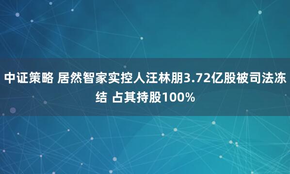 中证策略 居然智家实控人汪林朋3.72亿股被司法冻结 占其持股100%