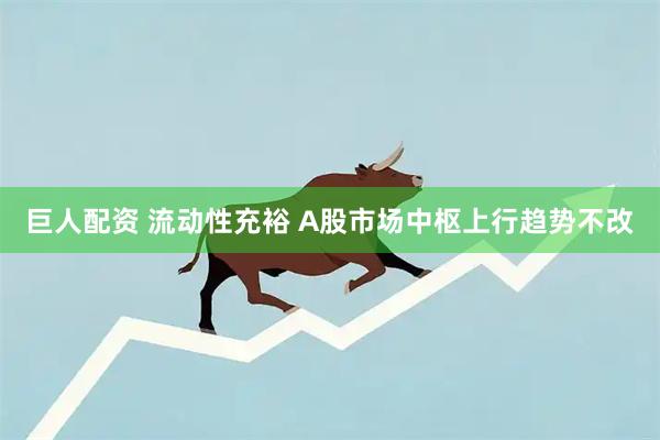 巨人配资 流动性充裕 A股市场中枢上行趋势不改