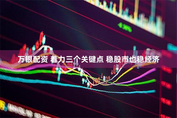 万银配资 着力三个关键点 稳股市也稳经济