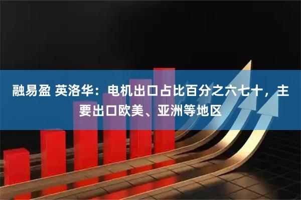 融易盈 英洛华：电机出口占比百分之六七十，主要出口欧美、亚洲等地区