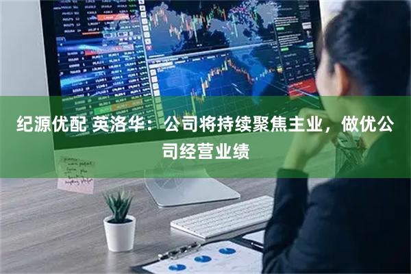 纪源优配 英洛华：公司将持续聚焦主业，做优公司经营业绩