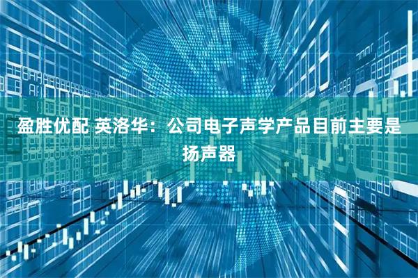 盈胜优配 英洛华：公司电子声学产品目前主要是扬声器