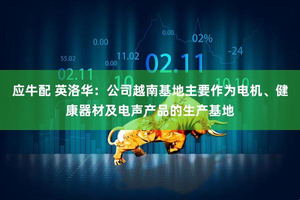 应牛配 英洛华：公司越南基地主要作为电机、健康器材及电声产品的生产基地