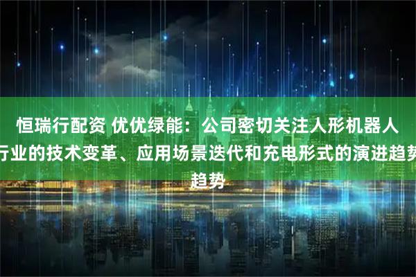 恒瑞行配资 优优绿能：公司密切关注人形机器人行业的技术变革、应用场景迭代和充电形式的演进趋势