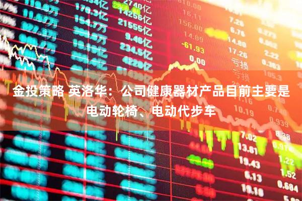 金投策略 英洛华：公司健康器材产品目前主要是电动轮椅、电动代步车