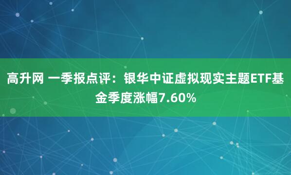 高升网 一季报点评：银华中证虚拟现实主题ETF基金季度涨幅7.60%