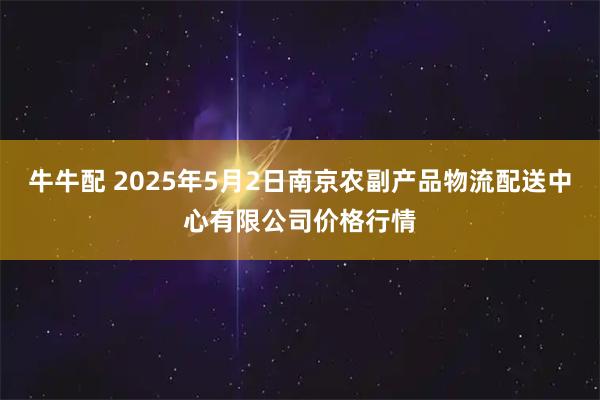 牛牛配 2025年5月2日南京农副产品物流配送中心有限公司价格行情