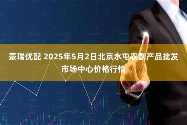 豪瑞优配 2025年5月2日北京水屯农副产品批发市场中心价格行情