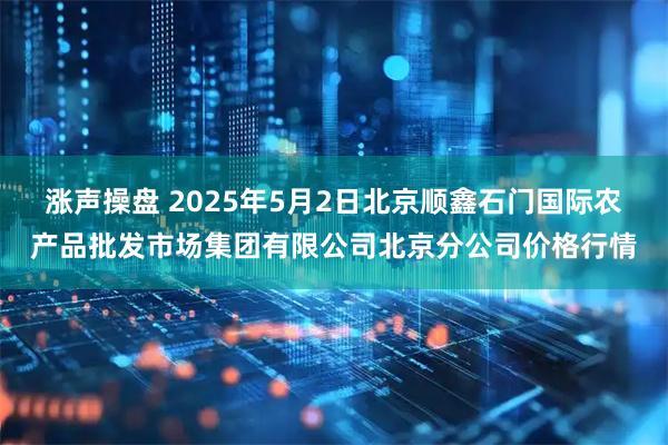 涨声操盘 2025年5月2日北京顺鑫石门国际农产品批发市场集团有限公司北京分公司价格行情