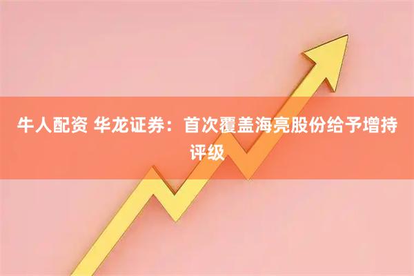 牛人配资 华龙证券：首次覆盖海亮股份给予增持评级