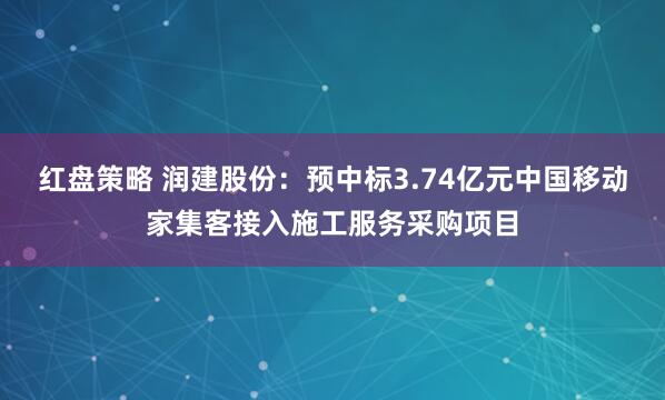 红盘策略 润建股份：预中标3.74亿元中国移动家集客接入施工服务采购项目