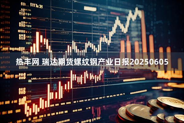 热丰网 瑞达期货螺纹钢产业日报20250605