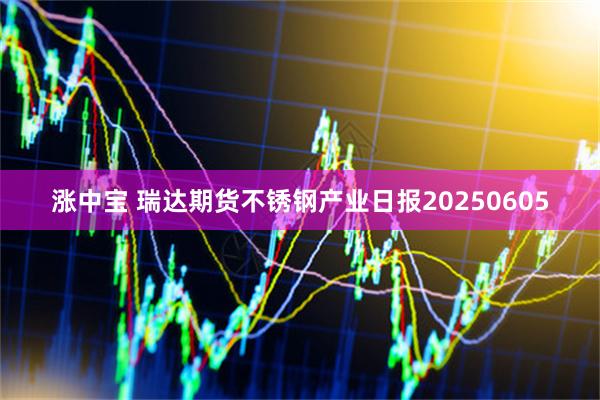 涨中宝 瑞达期货不锈钢产业日报20250605