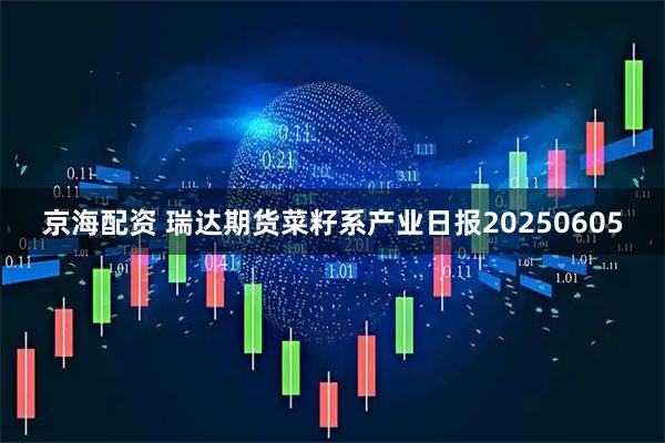 京海配资 瑞达期货菜籽系产业日报20250605