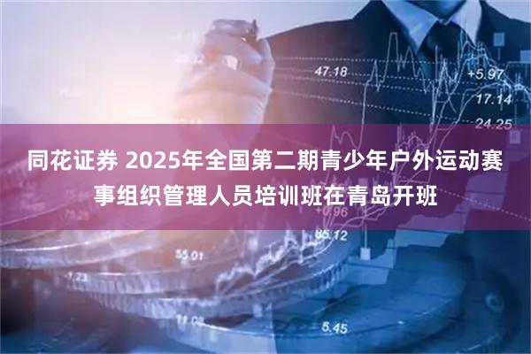 同花证券 2025年全国第二期青少年户外运动赛事组织管理人员培训班在青岛开班
