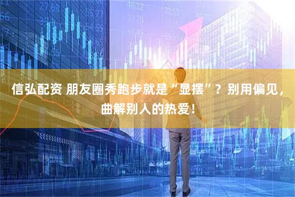 信弘配资 朋友圈秀跑步就是“显摆”？别用偏见，曲解别人的热爱！
