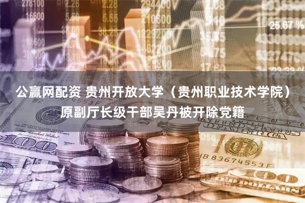 公赢网配资 贵州开放大学（贵州职业技术学院）原副厅长级干部吴丹被开除党籍