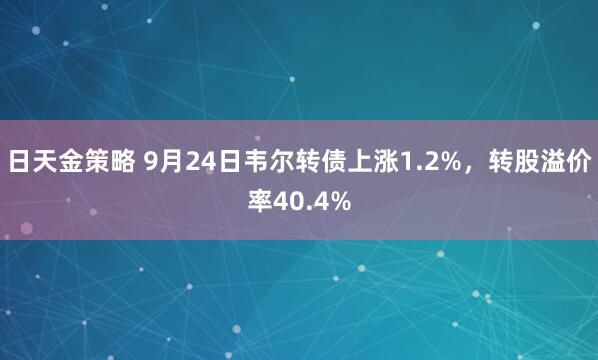 日天金策略 9月24日韦尔转债上涨1.2%，转股溢价率40.4%