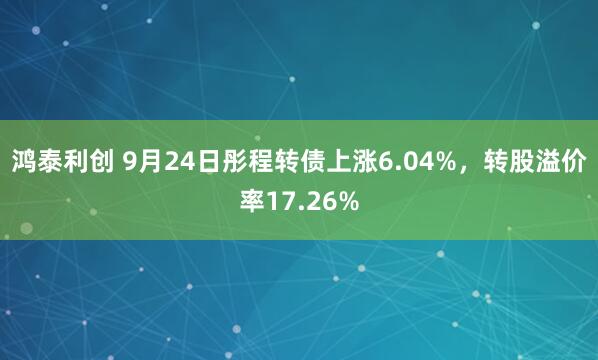 鸿泰利创 9月24日彤程转债上涨6.04%，转股溢价率17.26%