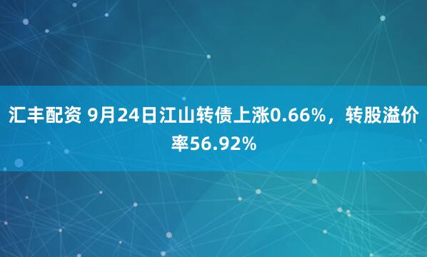 汇丰配资 9月24日江山转债上涨0.66%，转股溢价率56.92%