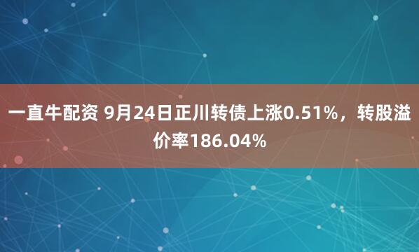 一直牛配资 9月24日正川转债上涨0.51%，转股溢价率186.04%
