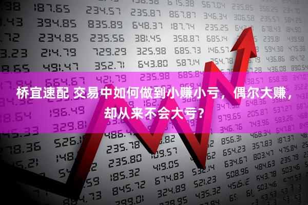 桥宜速配 交易中如何做到小赚小亏，偶尔大赚，却从来不会大亏？