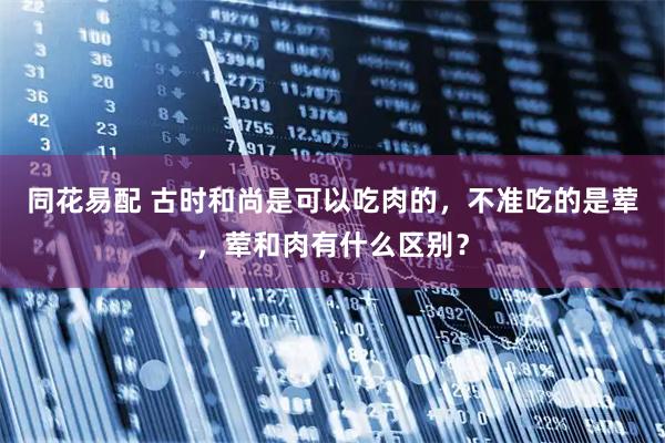 同花易配 古时和尚是可以吃肉的，不准吃的是荤，荤和肉有什么区别？