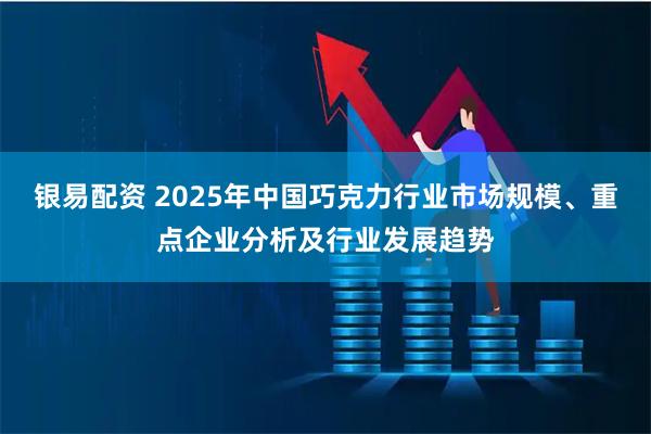银易配资 2025年中国巧克力行业市场规模、重点企业分析及行业发展趋势